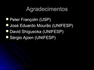 AgradecimentosAgradecimentos
Peter Françolin (USP)Peter Françolin (USP)
José Eduardo Mourão (UNIFESP)José Eduardo Mourão (UNIFESP)
David Shigueoka (UNIFESP)David Shigueoka (UNIFESP)
Sérgio Ajzen (UNIFESP)Sérgio Ajzen (UNIFESP)
 