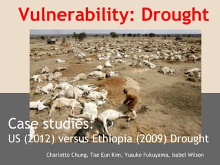 Vulnerability: Drought




Case studies:
US (2012) versus Ethiopia (2009) Drought
       Charlotte Chung, Tae Eun Kim, Yusuke Fukuyama, Isabel Wilson
 