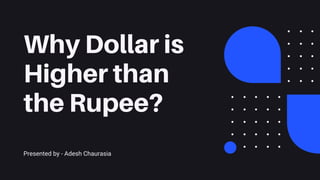 Why Dollar is
Higher than
the Rupee?
Presented by - Adesh Chaurasia
 