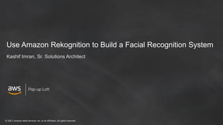 © 2017, Amazon Web Services, Inc. or its Affiliates. All rights reserved
Use Amazon Rekognition to Build a Facial Recognition System
Kashif Imran, Sr. Solutions Architect
 