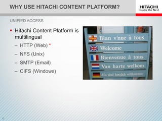 WHY USE HITACHI CONTENT PLATFORM?
 Hitachi Content Platform is
multilingual
‒ HTTP (Web) *
‒ NFS (Unix)
‒ SMTP (Email)
‒ CIFS (Windows)
UNIFIED ACCESS
 