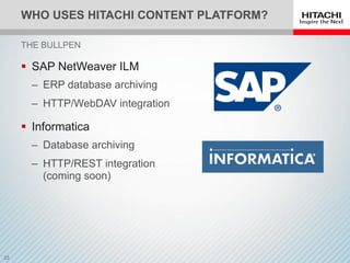 WHO USES HITACHI CONTENT PLATFORM?
 SAP NetWeaver ILM
‒ ERP database archiving
‒ HTTP/WebDAV integration
 Informatica
‒ Database archiving
‒ HTTP/REST integration
(coming soon)
THE BULLPEN
 
