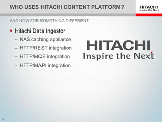 WHO USES HITACHI CONTENT PLATFORM?
 Hitachi Data Ingestor
‒ NAS caching appliance
‒ HTTP/REST integration
‒ HTTP/MQE integration
‒ HTTP/MAPI integration
AND NOW FOR SOMETHING DIFFERENT
 