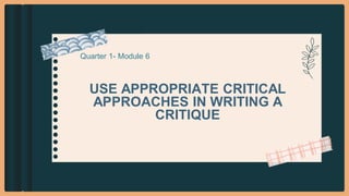 USE APPROPRIATE CRITICAL
APPROACHES IN WRITING A
CRITIQUE
Quarter 1- Module 6
 