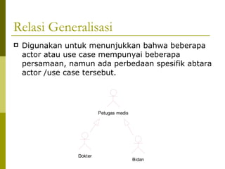 Relasi Generalisasi Digunakan untuk menunjukkan bahwa beberapa actor atau use case mempunyai beberapa persamaan, namun ada perbedaan spesifik abtara actor /use case tersebut. 