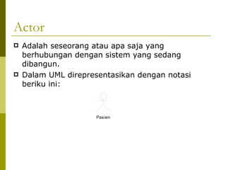 Actor Adalah seseorang atau apa saja yang berhubungan dengan sistem yang sedang dibangun. Dalam UML direpresentasikan dengan notasi beriku ini: 