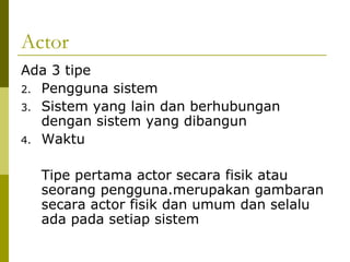 Actor Ada 3 tipe Pengguna sistem Sistem yang lain dan berhubungan dengan sistem yang dibangun Waktu Tipe pertama actor secara fisik atau seorang pengguna.merupakan gambaran secara actor fisik dan umum dan selalu ada pada setiap sistem 