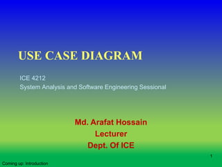 USE CASE DIAGRAM
ICE 4212
System Analysis and Software Engineering Sessional
Coming up: Introduction
1
Md. Arafat Hossain
Lecturer
Dept. Of ICE
 