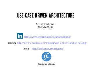 Arturs Karbone
22-Feb-2018
USE-CASE-DRIVEN ARCHITECTURE
https://www.linkedin.com/in/arturkarbone/
Blog http://craftsmanatwork.guru/
Training http://devchampions.com/training/unit_and_integration_testing/
 