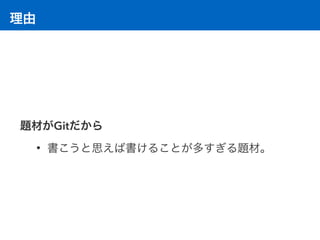 理由
題材がGitだから
• 書こうと思えば書けることが多すぎる題材。
 