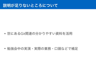 説明が足りないところについて
• 世にあるGit関連の分かりやすい資料を活用 
• 勉強会中の実演・実際の業務・口頭などで補足
 