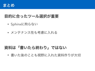 まとめ
目的に合ったツール選択が重要
• Sphinxに拘らない
• メンテナンス性も考慮に入れる 
資料は「書いたら終わり」ではない
• 書いた後のことも視野に入れた資料作りが大切
 