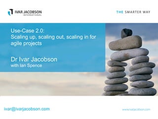 Use-Case 2.0:
   Scaling up, scaling out, scaling in for
   agile projects


   Dr Ivar Jacobson
   with Ian Spence




ivar@ivarjacobson.com
 