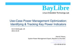 Embedded Linux Conference
April 29-May 1, 2014, San Jose, CA
Use-Case Power Management Optimization
Identifying & Tracking Key Power Indicators Patrick Titiano,
System Power Management Expert,
BayLibre co-founder.
www.baylibre.com
 