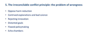 5. The irreconcilable conflict principle: the problem of wrongness
• Oppose harm reduction
• Contrived explanations and bad science
• Rejecting innovation
• Distorted goals
• Flawed policymaking
• Echo chambers
 