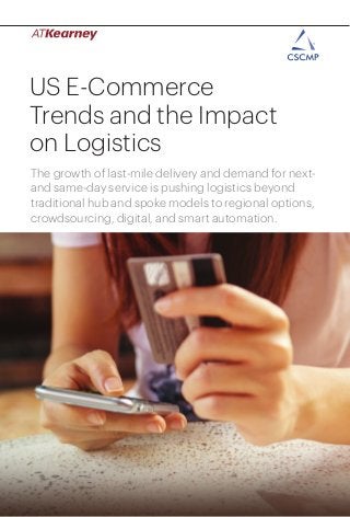 1US E-Commerce Trends and the Impact on Logistics
US E-Commerce
Trends and the Impact
on Logistics
The growth of last-mile delivery and demand for next-
and same-day service is pushing logistics beyond
traditional hub and spoke models to regional options,
crowdsourcing, digital, and smart automation.
 