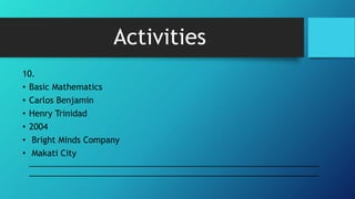 Activities
10.
• Basic Mathematics
• Carlos Benjamin
• Henry Trinidad
• 2004
• Bright Minds Company
• Makati City
______________________________________________________________
______________________________________________________________
 