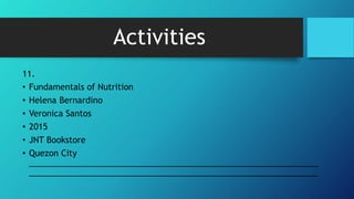 Activities
11.
• Fundamentals of Nutrition
• Helena Bernardino
• Veronica Santos
• 2015
• JNT Bookstore
• Quezon City
______________________________________________________________
______________________________________________________________
 
