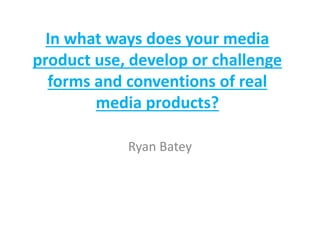 In what ways does your media
product use, develop or challenge
forms and conventions of real
media products?
Ryan Batey
 