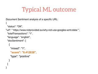 Document Sentiment analysis of a specific URL:
{
"status": "OK",
"url": " https://www.notprovided.eu/why-not-use-googles-wmt-data/ ",
"totalTransactions": "1",
"language": "english",
"docSentiment": [
{
"mixed": "1",
"score": "0.412838",
"type": "positive"
}
]
}
 