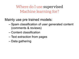 Mainly use pre trained models:
– Spam classification of user generated content
(comments & reviews)
– Content classification
– Text extraction from pages
– Data gathering
 