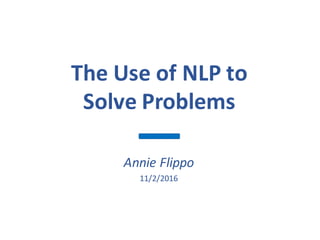 The	Use	of	NLP	to	
Solve	Problems
Annie	Flippo
11/2/2016
 