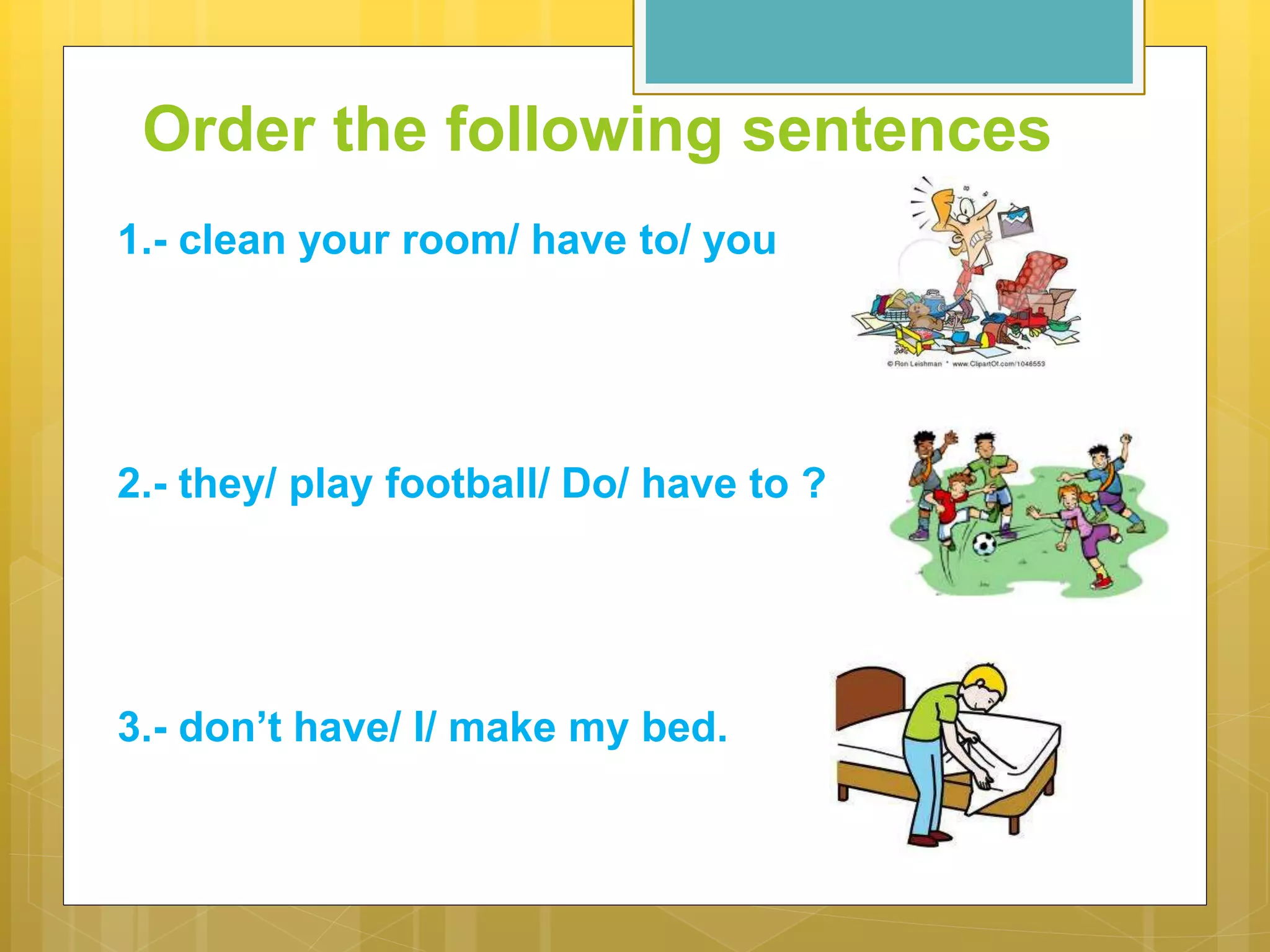 Order the following sentences
1.- clean your room/ have to/ you
2.- they/ play football/ Do/ have to ?
3.- don’t have/ I/ make my bed.
 