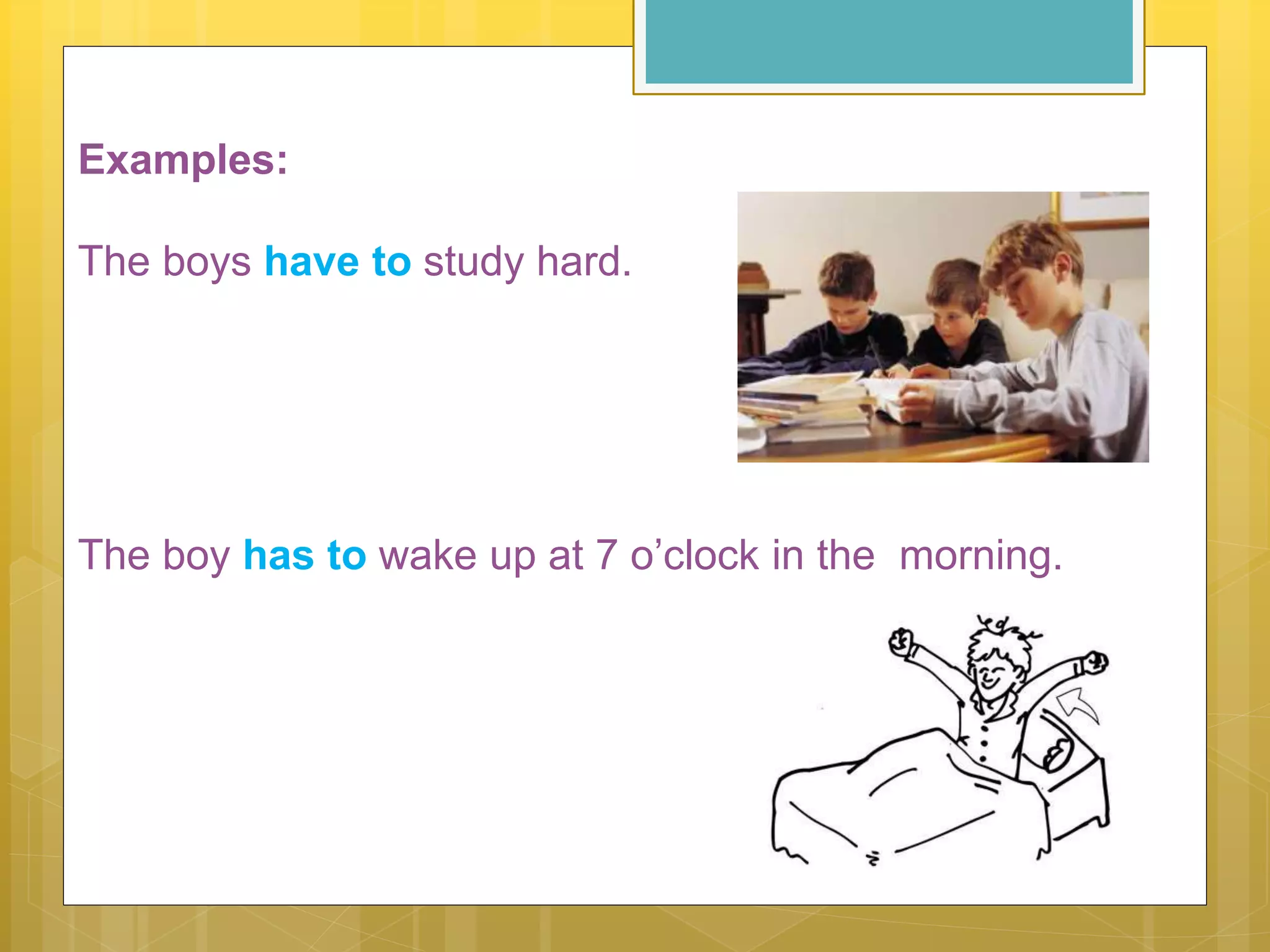 The boy has to wake up at 7 o’clock in the morning.
Examples:
The boys have to study hard.
 