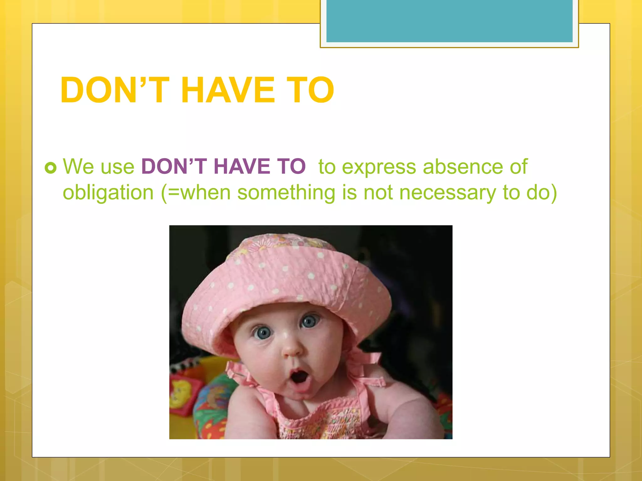 DON’T HAVE TO
 We use DON’T HAVE TO to express absence of
obligation (=when something is not necessary to do)
 
