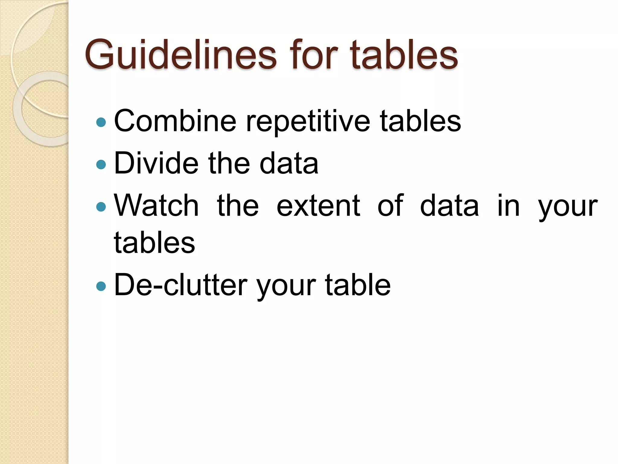 Guidelines for tables
 Combine repetitive tables
 Divide the data
 Watch the extent of data in your
tables
 De-clutter your table
 