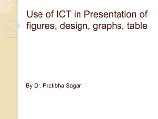 Use of ICT in Presentation of
figures, design, graphs, table
By Dr. Pratibha Sagar
 