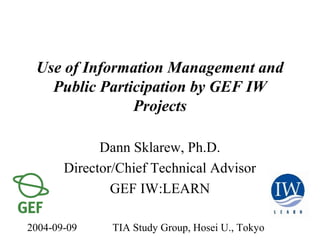 2004-09-09 TIA Study Group, Hosei U., Tokyo
Use of Information Management and
Public Participation by GEF IW
Projects
Dann Sklarew, Ph.D.
Director/Chief Technical Advisor
GEF IW:LEARN
 