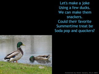 Let's make a joke Using a few ducks. We can make them snackers. Could their favorite Summertime treat be Soda pop and  quackers ? Presented by Brent Daigle, Ph.D (ABD) 