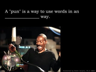 A "pun" is a way to use words in an ________________ way. Presented by Brent Daigle, Ph.D (ABD) 
