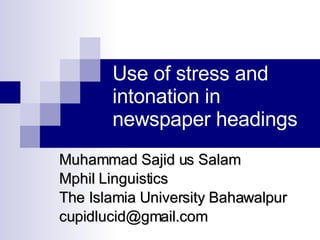 Use of stress and intonation in newspaper headings Muhammad Sajid us Salam Mphil Linguistics The Islamia University Bahawalpur [email_address] 