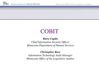 COBIT Barry Caplin Chief Information Security Officer Minnesota Department of Human Services Christopher Buse Information Technology Audit Manager Minnesota Office of the Legislative Auditor 