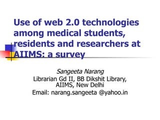 Use of web 2.0 technologies among medical students, residents and researchers at AIIMS: a survey Sangeeta Narang Librarian Gd II, BB Dikshit Library, AIIMS, New Delhi Email: narang.sangeeta @yahoo.in 