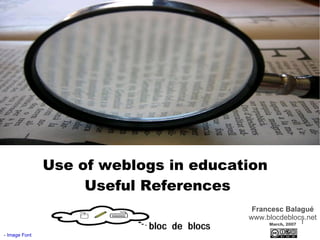 Francesc Balagué www.blocdeblocs.net March, 2007 Use of weblogs in education  Useful References -  Image Font 