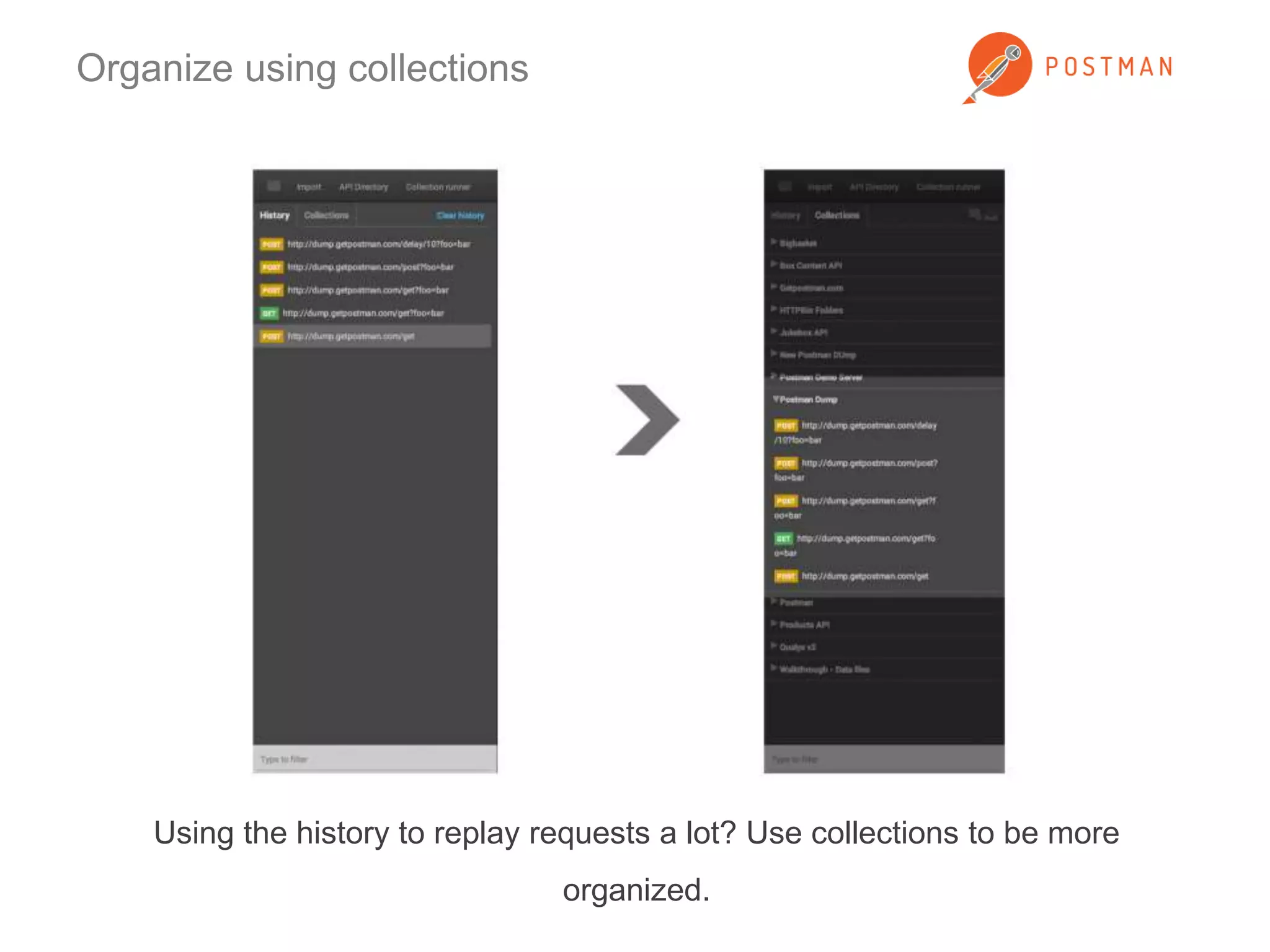 Organize using collections 
Using the history to replay requests a lot? Use collections to be more 
organized. 
 