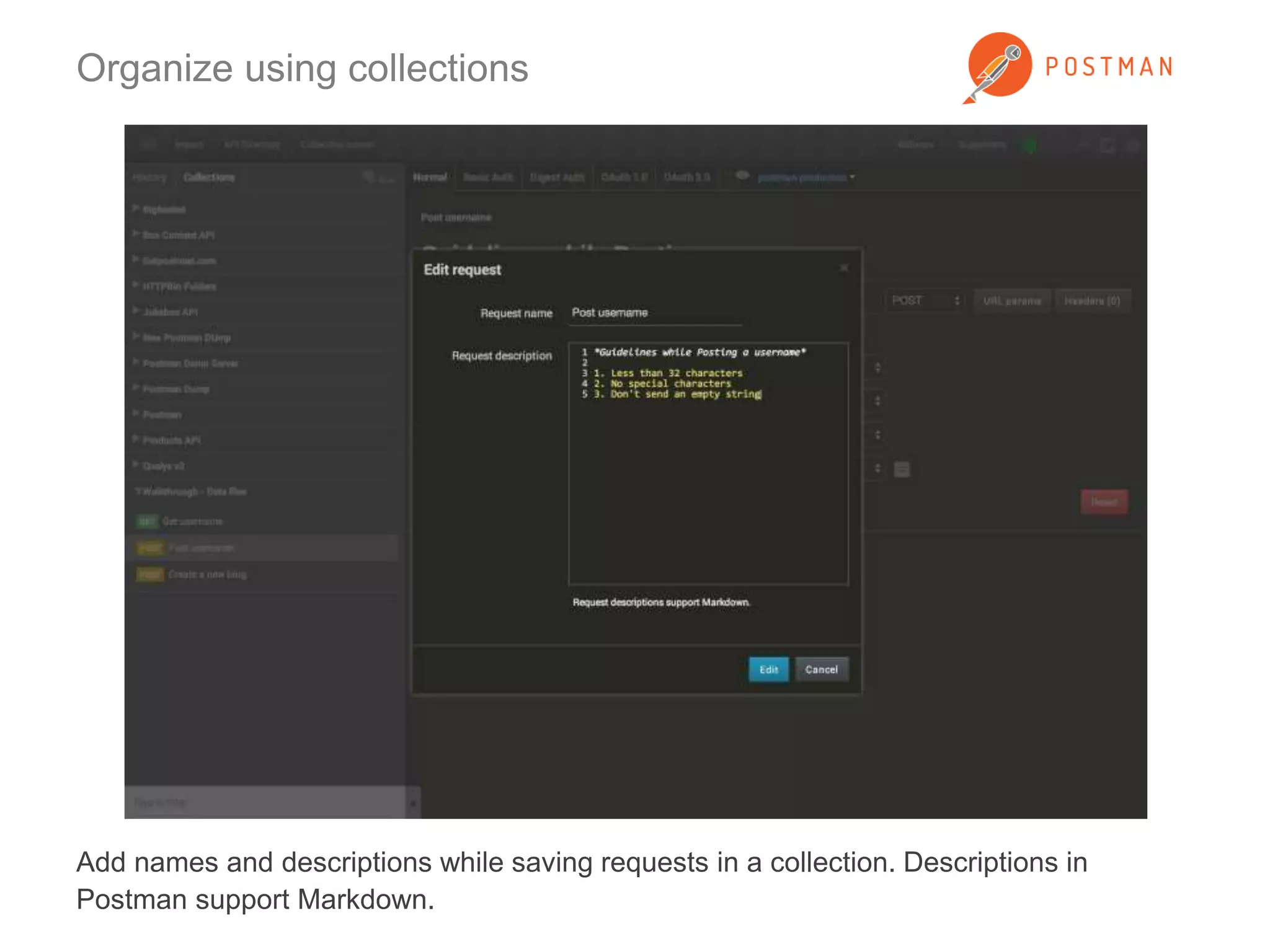 Organize using collections 
Add names and descriptions while saving requests in a collection. Descriptions in 
Postman support Markdown. 
 