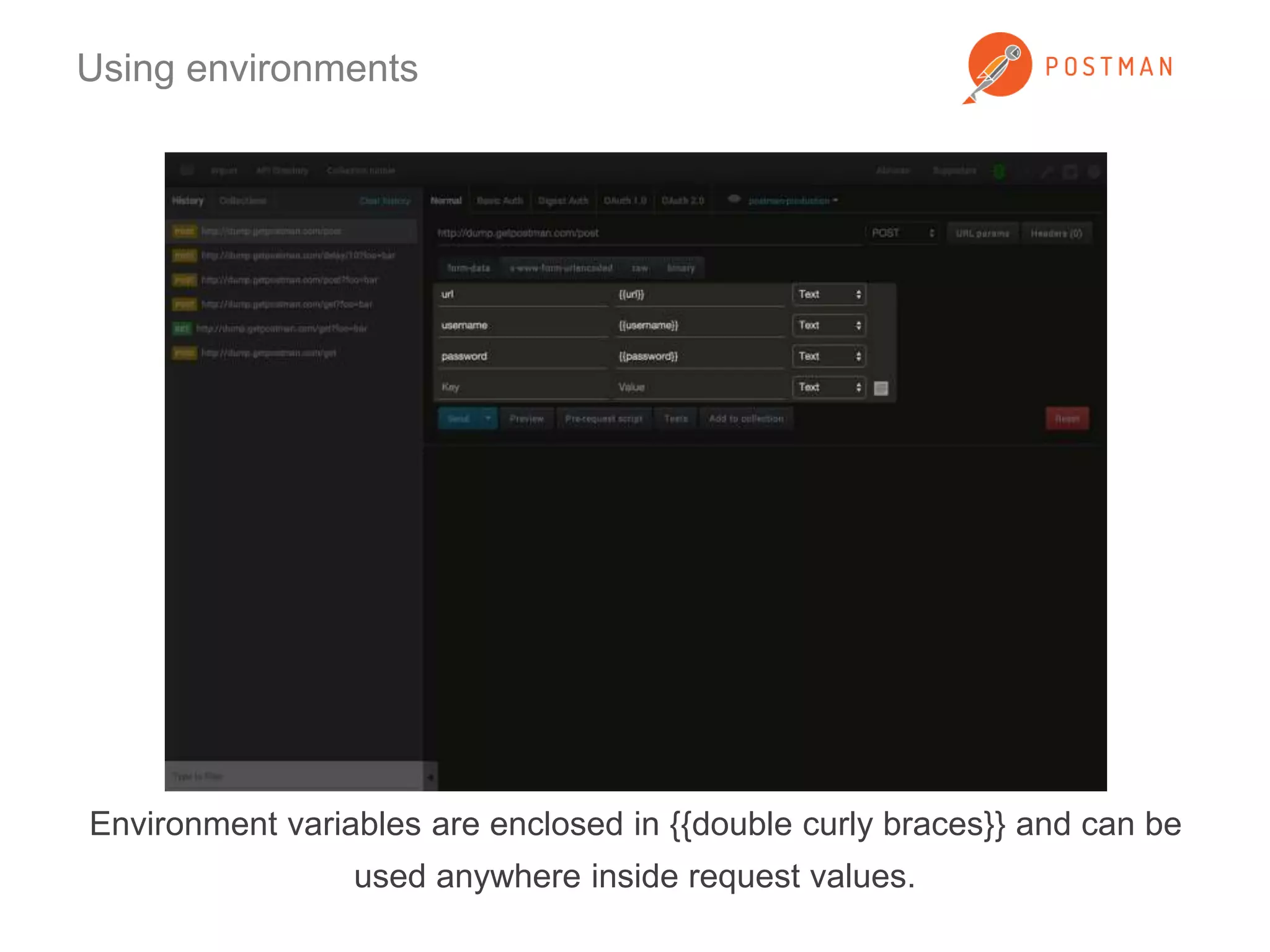 Using environments 
Environment variables are enclosed in {{double curly braces}} and can be 
used anywhere inside request values. 
 