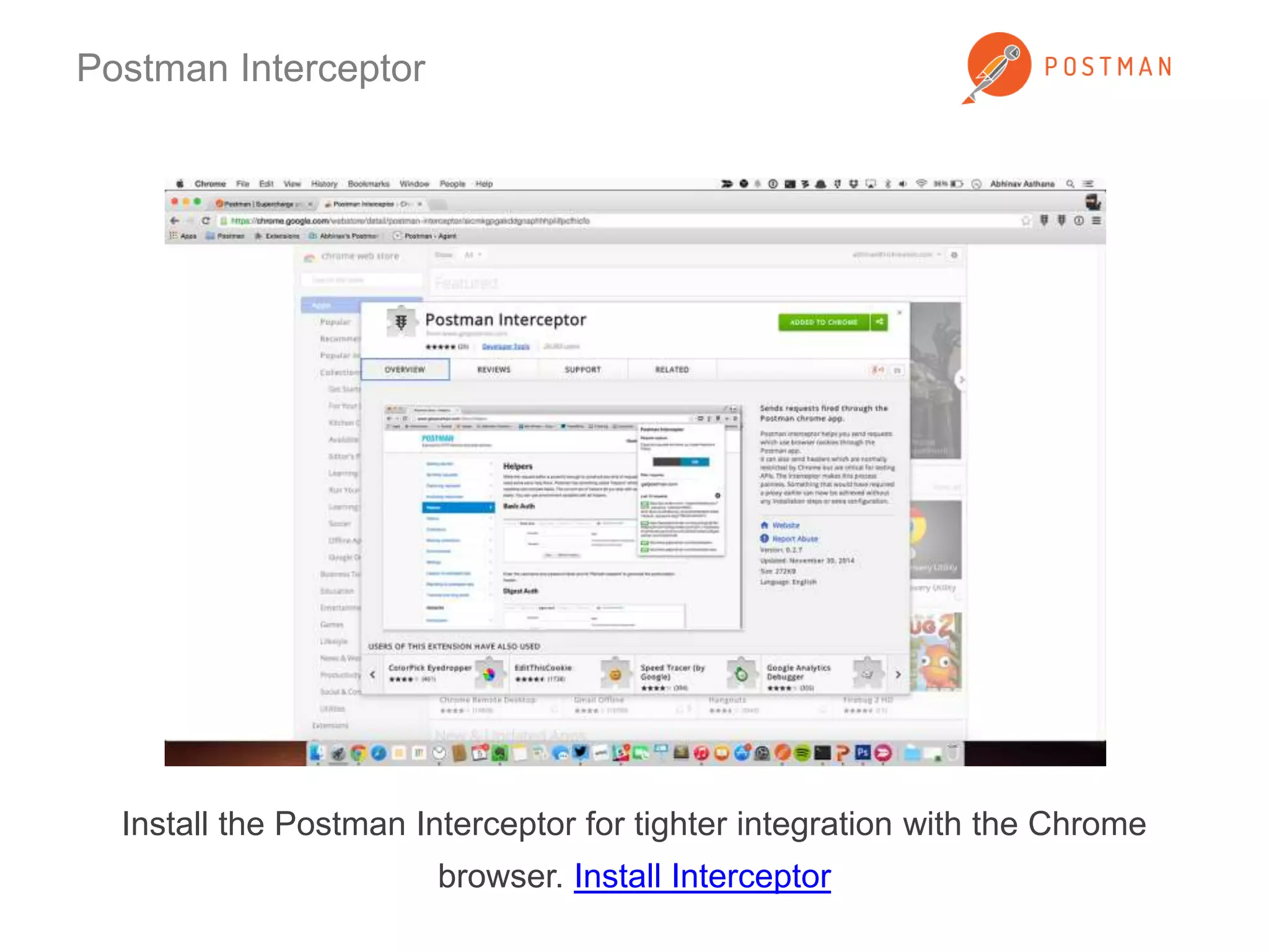 Postman Interceptor 
Install the Postman Interceptor for tighter integration with the Chrome 
browser. Install Interceptor 
 
