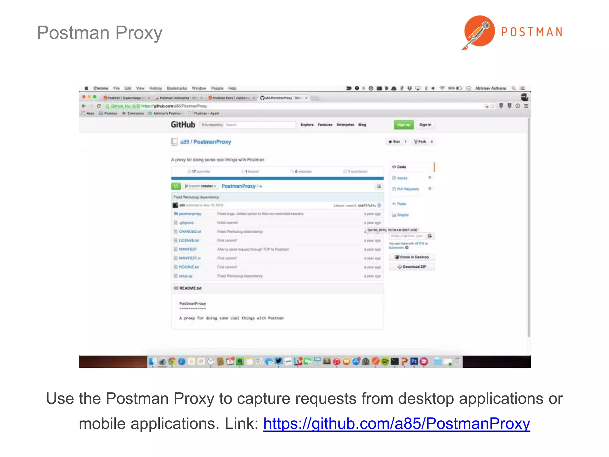 Postman Proxy 
Use the Postman Proxy to capture requests from desktop applications or 
mobile applications. Link: https://github.com/a85/PostmanProxy 
 