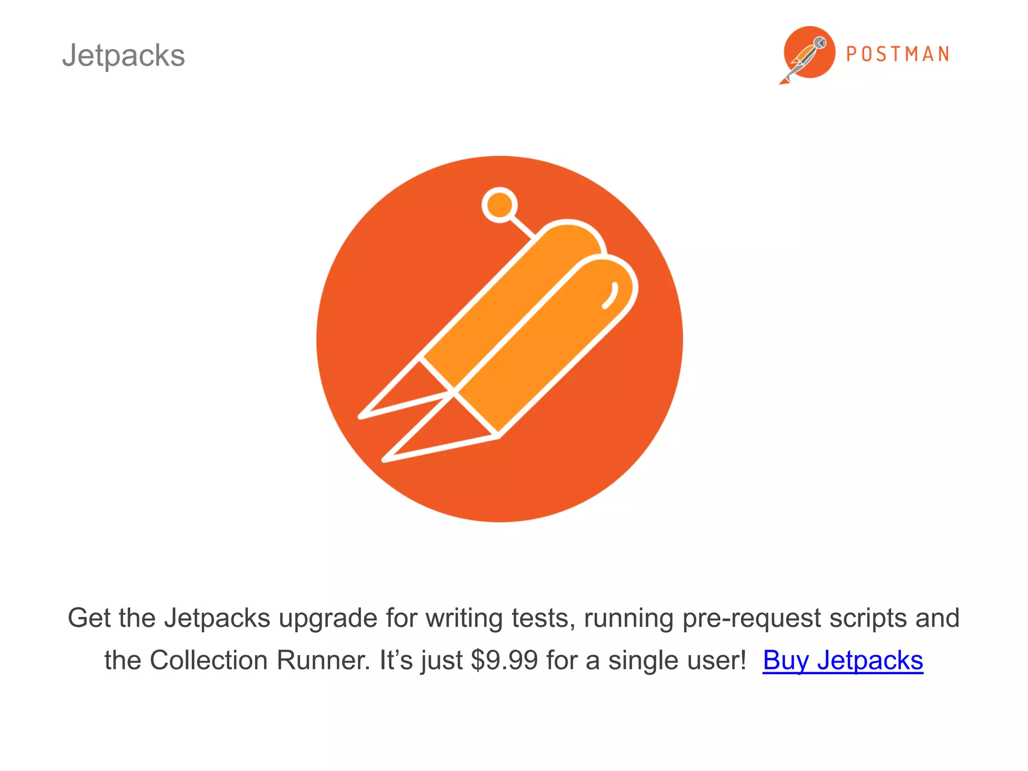 Jetpacks 
Get the Jetpacks upgrade for writing tests, running pre-request scripts and 
the Collection Runner. It’s just $9.99 for a single user! Buy Jetpacks 
 
