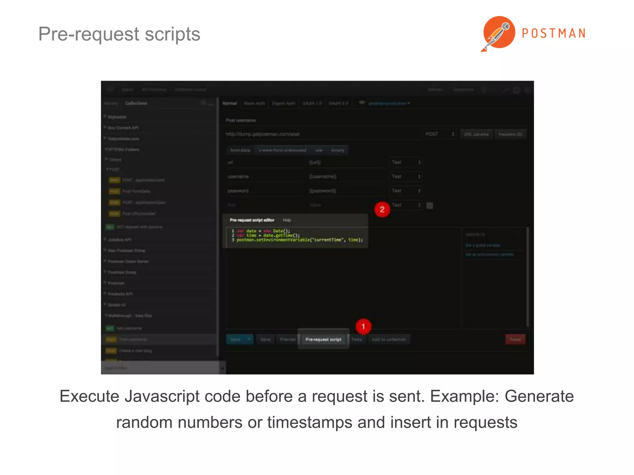 Pre-request scripts 
Execute Javascript code before a request is sent. Example: Generate 
random numbers or timestamps and insert in requests 
 
