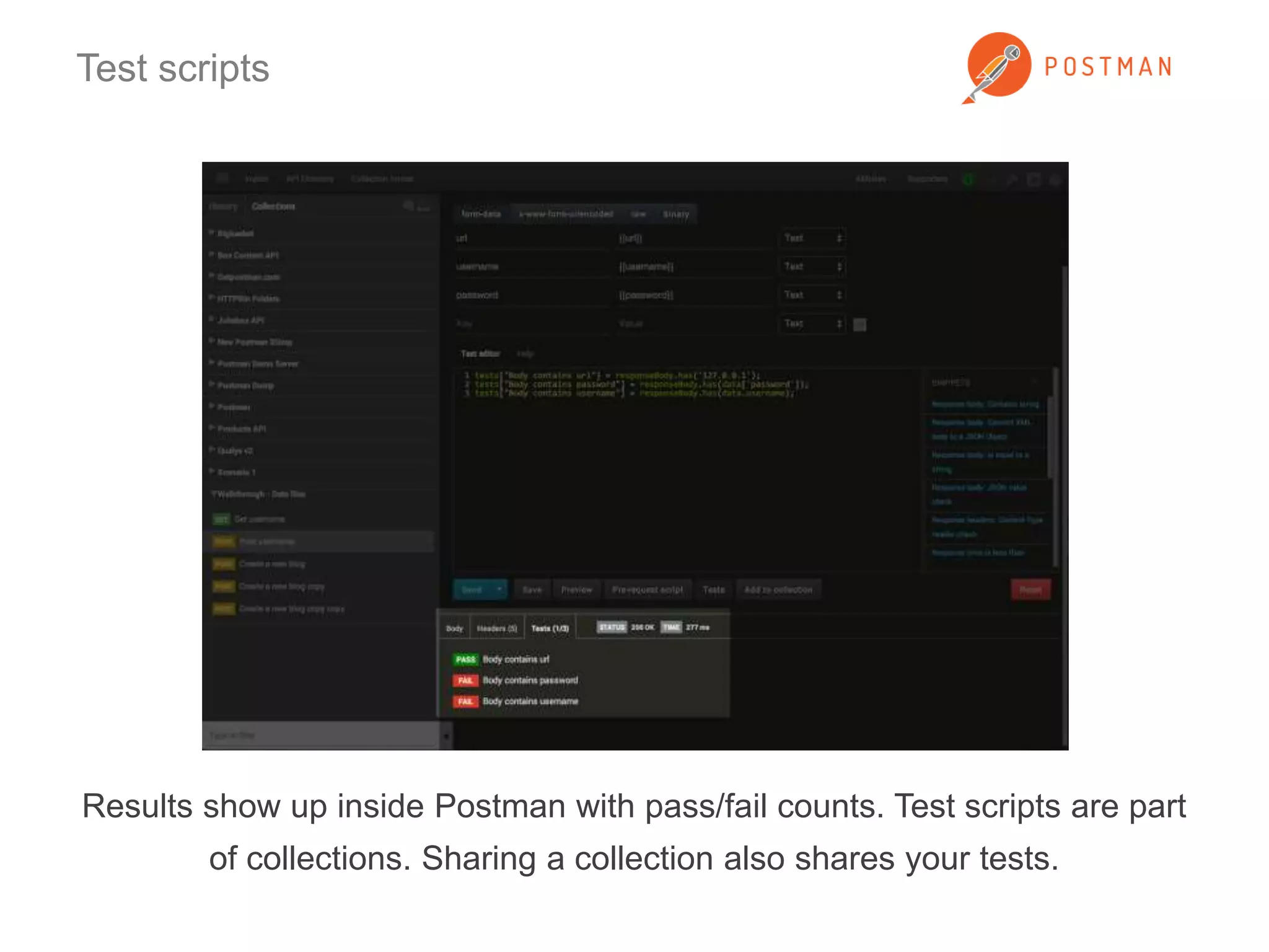Test scripts 
Results show up inside Postman with pass/fail counts. Test scripts are part 
of collections. Sharing a collection also shares your tests. 
 