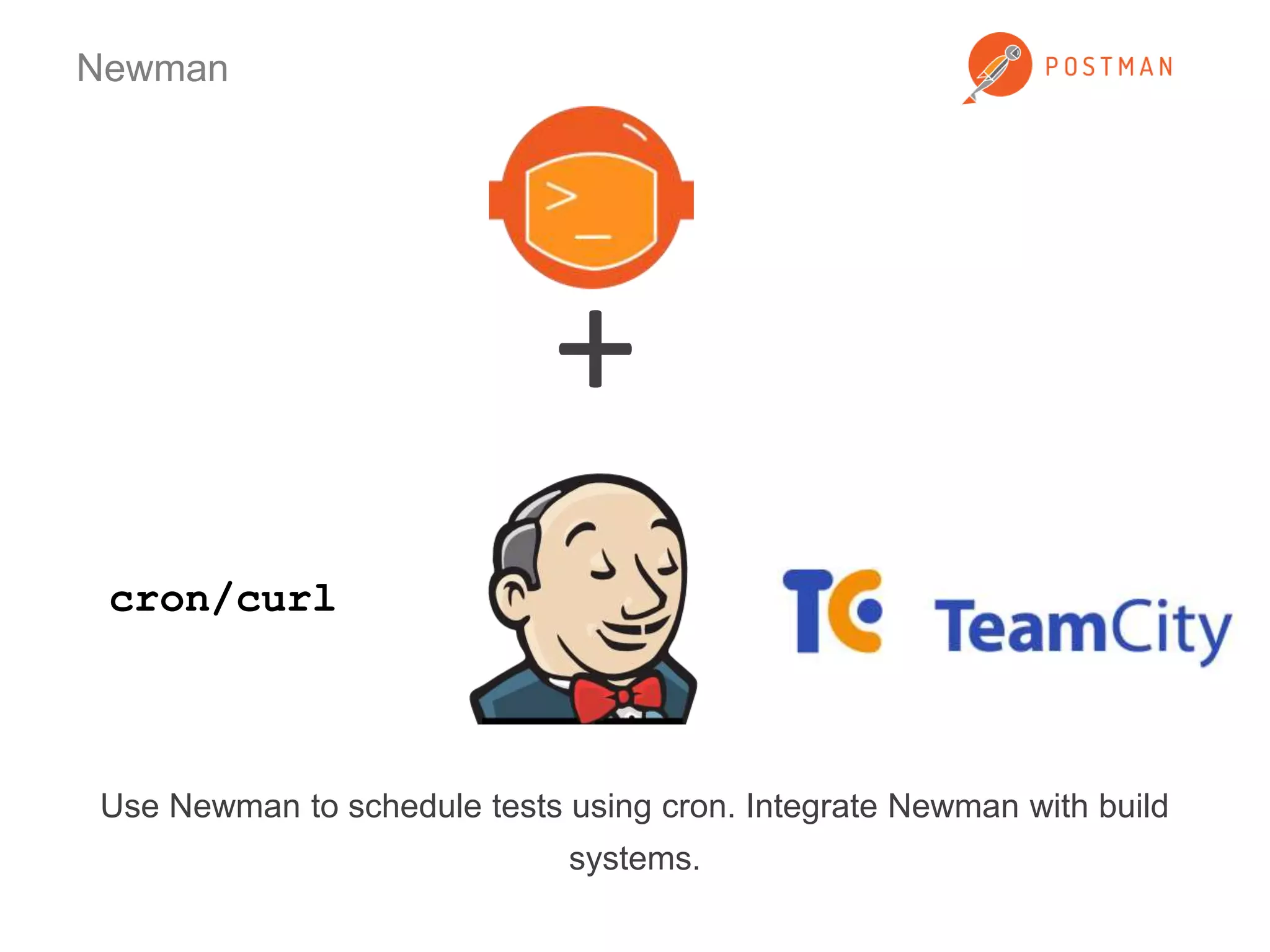 Newman 
Use Newman to schedule tests using cron. Integrate Newman with build 
systems. 
cron/curl 
+ 
 