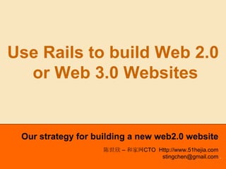 Web2.0 Web 3.0
Use Rails to build Web 2.0
  or Web 3.0 Websites


     Our strategy for building a new web2.0 website
                        陈世欣 – 和家网CTO Http://www.51hejia.com
                                      stingchen@gmail.com .
StingChen@gmail.com                                Slide 1 of 27
 