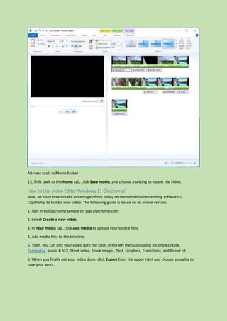 Alt=text tools in Movie Maker
13. Shift back to the Home tab, click Save movie, and choose a setting to export the video.
How to Use Video Editor Windows 11 Clipchamp?
Now, let’s see how to take advantage of the newly recommended video editing software –
Clipchamp to build a new video. The following guide is based on its online version.
1. Sign in to Clipchamp service on app.clipchamp.com.
2. Select Create a new video.
3. In Your media tab, click Add media to upload your source files.
4. Add media files to the timeline.
5. Then, you can edit your video with the tools in the left menu including Record &Create,
Templates, Music & SFX, Stock video, Stock images, Text, Graphics, Transitions, and Brand kit.
6. When you finally get your video done, click Export from the upper right and choose a quality to
save your work.
 