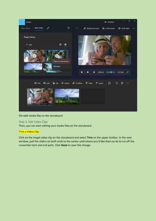 Alt=add media files to the storyboard
Step 3. Edit Video Clips
Then, you can start editing your media files on the storyboard.
Trim a Video Clip
Click on the target video clip on the storyboard and select Trim on the upper toolbar. In the next
window, pull the sliders on both ends to the center until where you’d like them to be to cut off the
unwanted start and end parts. Click Done to save the change.
 